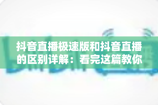 抖音直播极速版和抖音直播的区别详解:看完这篇教你选对版本,看播开播更省心 抖音直播极速版和抖音直播的区别详解:看完这篇教你选对版本,看播开播更省心