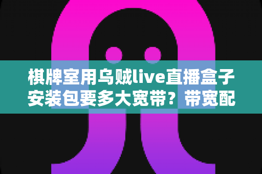 棋牌室用乌贼live直播盒子安装包要多大宽带?带宽配置全攻略与选网指南 棋牌室用乌贼live直播盒子安装包要多大宽带?带宽配置全攻略与选网指南