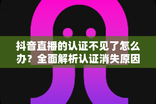 抖音直播的认证不见了怎么办?全面解析认证消失原因与恢复方法全攻略 抖音直播的认证不见了怎么办?全面解析认证消失原因与恢复方法全攻略