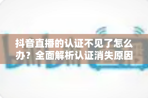 抖音直播的认证不见了怎么办?全面解析认证消失原因与恢复方法全攻略 抖音直播的认证不见了怎么办?全面解析认证消失原因与恢复方法全攻略