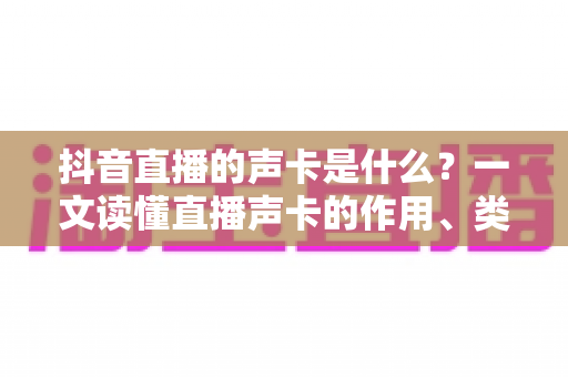 抖音直播的声卡是什么?一文读懂直播声卡的作用、类型与选购技巧 抖音直播的声卡是什么?一文读懂直播声卡的作用、类型与选购技巧