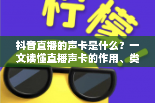 抖音直播的声卡是什么?一文读懂直播声卡的作用、类型与选购技巧 抖音直播的声卡是什么?一文读懂直播声卡的作用、类型与选购技巧