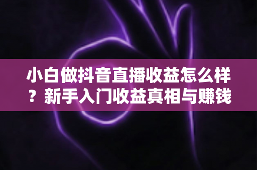 小白做抖音直播收益怎么样？新手入门收益真相与赚钱实战指南全面解析