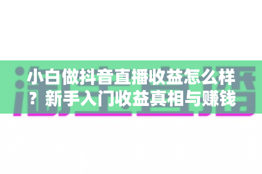 小白做抖音直播收益怎么样？新手入门收益真相与赚钱实战指南全面解析
