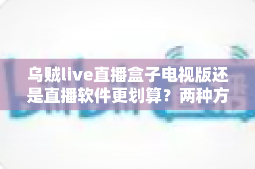 乌贼live直播盒子电视版还是直播软件更划算？两种方案成本与体验全面对比