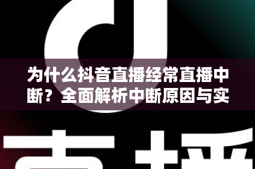 为什么抖音直播经常直播中断?全面解析中断原因与实用解决指南 为什么抖音直播经常直播中断?全面解析中断原因与实用解决指南