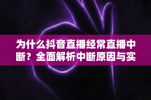 为什么抖音直播经常直播中断?全面解析中断原因与实用解决指南 为什么抖音直播经常直播中断?全面解析中断原因与实用解决指南