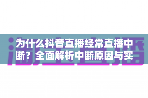 为什么抖音直播经常直播中断?全面解析中断原因与实用解决指南 为什么抖音直播经常直播中断?全面解析中断原因与实用解决指南