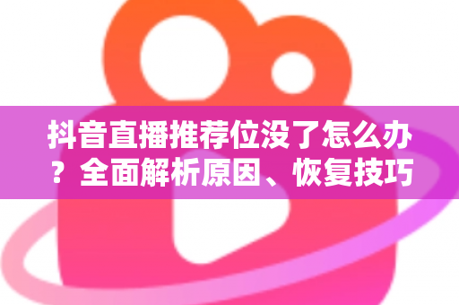 抖音直播推荐位没了怎么办?全面解析原因、恢复技巧与运营避坑指南 抖音直播推荐位没了怎么办?全面解析原因、恢复技巧与运营避坑指南