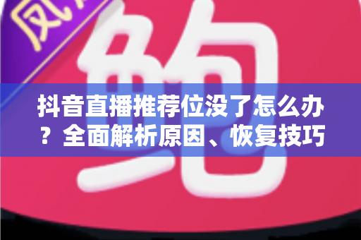 抖音直播推荐位没了怎么办?全面解析原因、恢复技巧与运营避坑指南 抖音直播推荐位没了怎么办?全面解析原因、恢复技巧与运营避坑指南