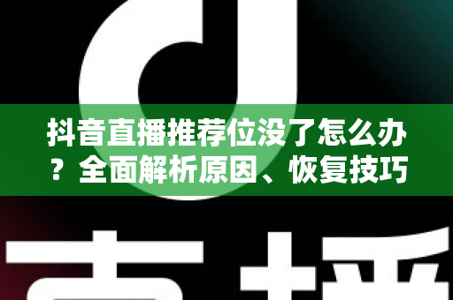 抖音直播推荐位没了怎么办?全面解析原因、恢复技巧与运营避坑指南 抖音直播推荐位没了怎么办?全面解析原因、恢复技巧与运营避坑指南