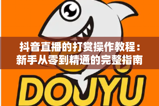 抖音直播的打赏操作教程:新手从零到精通的完整指南 抖音直播的打赏操作教程:新手从零到精通的完整指南