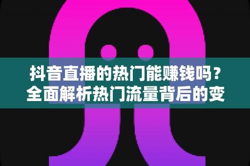 抖音直播的热门能赚钱吗？全面解析热门流量背后的变现秘密与实操策略