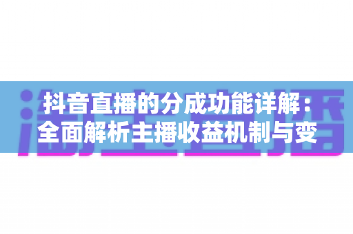 抖音直播的分成功能详解:全面解析主播收益机制与变现策略 抖音直播的分成功能详解:全面解析主播收益机制与变现策略