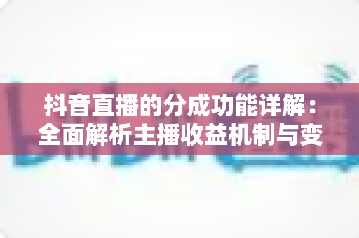 抖音直播的分成功能详解:全面解析主播收益机制与变现策略 抖音直播的分成功能详解:全面解析主播收益机制与变现策略