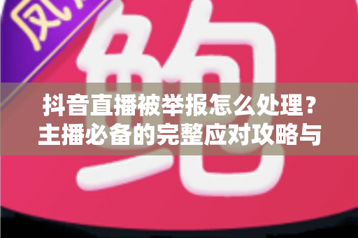 抖音直播被举报怎么处理?主播必备的完整应对攻略与预防指南 抖音直播被举报怎么处理?主播必备的完整应对攻略与预防指南