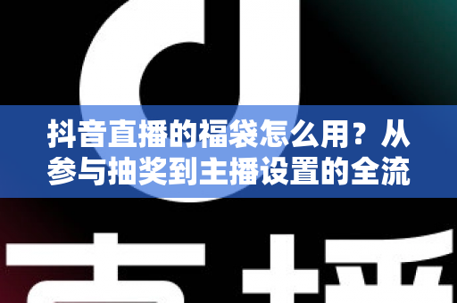 抖音直播的福袋怎么用?从参与抽奖到主播设置的全流程实操指南 抖音直播的福袋怎么用?从参与抽奖到主播设置的全流程实操指南