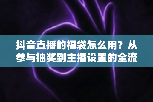 抖音直播的福袋怎么用?从参与抽奖到主播设置的全流程实操指南 抖音直播的福袋怎么用?从参与抽奖到主播设置的全流程实操指南