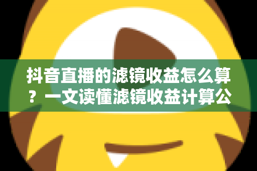 抖音直播的滤镜收益怎么算?一文读懂滤镜收益计算公式、分成比例与提现全攻略 抖音直播的滤镜收益怎么算?一文读懂滤镜收益计算公式、分成比例与提现全攻略