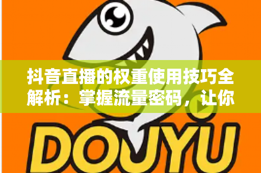 抖音直播的权重使用技巧全解析：掌握流量密码，让你的直播间人气翻倍增长