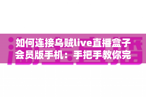 如何连接乌贼live直播盒子会员版手机:手把手教你完成配对的完整教程与实用指南 如何连接乌贼live直播盒子会员版手机:手把手教你完成配对的完整教程与实用指南