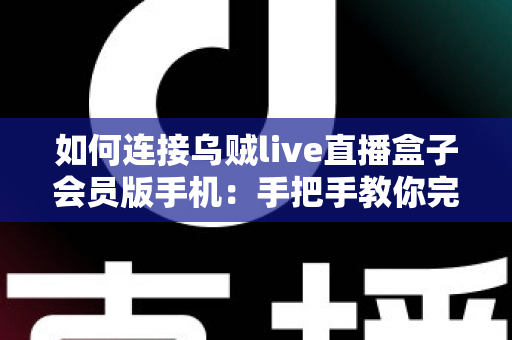 如何连接乌贼live直播盒子会员版手机：手把手教你完成配对的完整教程与实用指南