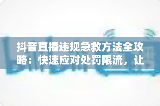 抖音直播违规急救方法全攻略:快速应对处罚限流,让你的直播间起死回生 抖音直播违规急救方法全攻略:快速应对处罚限流,让你的直播间起死回生