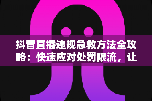抖音直播违规急救方法全攻略:快速应对处罚限流,让你的直播间起死回生 抖音直播违规急救方法全攻略:快速应对处罚限流,让你的直播间起死回生