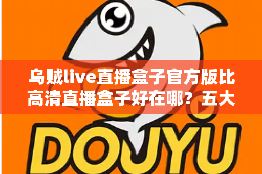 乌贼live直播盒子官方版比高清直播盒子好在哪?五大核心优势全面解析与选购指南 乌贼live直播盒子官方版比高清直播盒子好在哪?五大核心优势全面解析与选购指南
