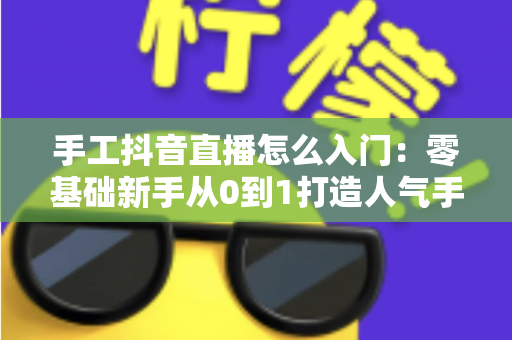 手工抖音直播怎么入门:零基础新手从0到1打造人气手工直播间的完整实战指南 手工抖音直播怎么入门:零基础新手从0到1打造人气手工直播间的完整实战指南