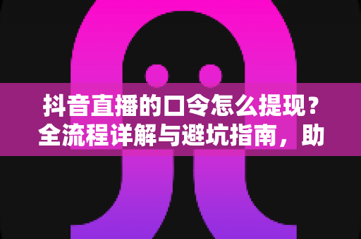 抖音直播的口令怎么提现?全流程详解与避坑指南,助你轻松到账 抖音直播的口令怎么提现?全流程详解与避坑指南,助你轻松到账