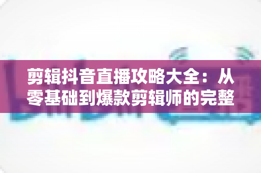 剪辑抖音直播攻略大全:从零基础到爆款剪辑师的完整实战指南 剪辑抖音直播攻略大全:从零基础到爆款剪辑师的完整实战指南