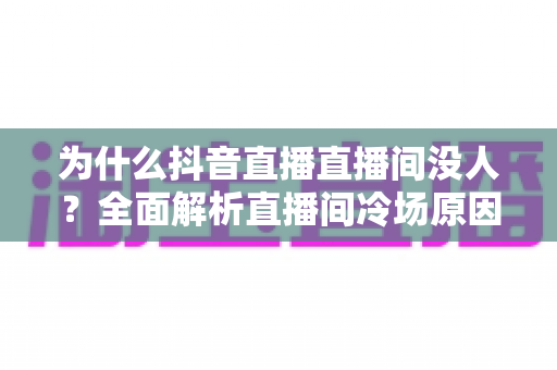 为什么抖音直播直播间没人?全面解析直播间冷场原因与实用涨人气指南 为什么抖音直播直播间没人?全面解析直播间冷场原因与实用涨人气指南