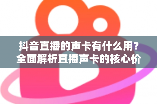 抖音直播的声卡有什么用?全面解析直播声卡的核心价值与选购指南 抖音直播的声卡有什么用?全面解析直播声卡的核心价值与选购指南