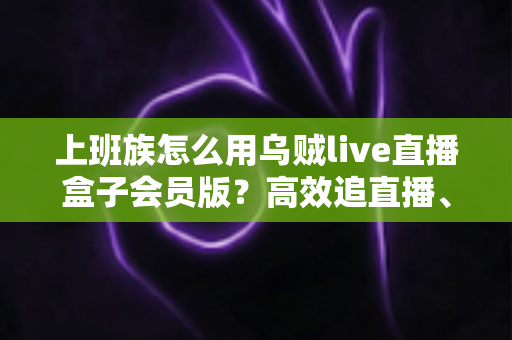 上班族怎么用乌贼live直播盒子会员版?高效追直播、劳逸结合的实用全攻略 上班族怎么用乌贼live直播盒子会员版?高效追直播、劳逸结合的实用全攻略