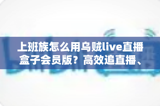 上班族怎么用乌贼live直播盒子会员版？高效追直播、劳逸结合的实用全攻略