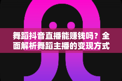 舞蹈抖音直播能赚钱吗?全面解析舞蹈主播的变现方式与真实收入 舞蹈抖音直播能赚钱吗?全面解析舞蹈主播的变现方式与真实收入