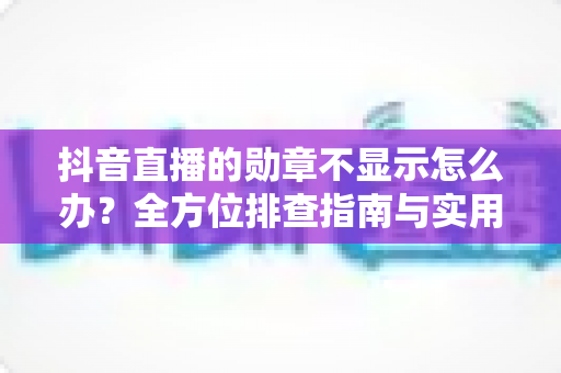 抖音直播的勋章不显示怎么办?全方位排查指南与实用解决方案一文读懂 抖音直播的勋章不显示怎么办?全方位排查指南与实用解决方案一文读懂