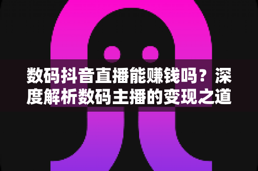 数码抖音直播能赚钱吗?深度解析数码主播的变现之道与实战指南 数码抖音直播能赚钱吗?深度解析数码主播的变现之道与实战指南