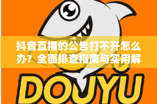 抖音直播的公告打不开怎么办?全面排查指南与实用解决技巧助您快速恢复正常使用 抖音直播的公告打不开怎么办?全面排查指南与实用解决技巧助您快速恢复正常使用