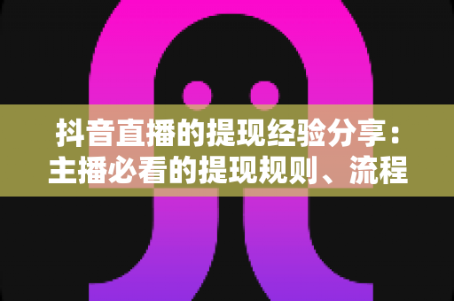 抖音直播的提现经验分享:主播必看的提现规则、流程与避坑指南 抖音直播的提现经验分享:主播必看的提现规则、流程与避坑指南