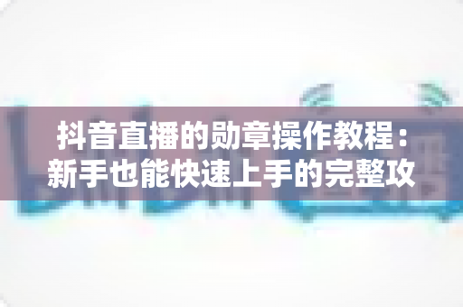 抖音直播的勋章操作教程:新手也能快速上手的完整攻略,助你提升直播间互动与粉丝黏性 抖音直播的勋章操作教程:新手也能快速上手的完整攻略,助你提升直播间互动与粉丝黏性