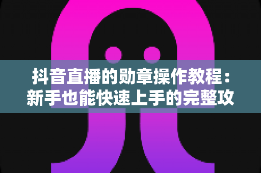 抖音直播的勋章操作教程:新手也能快速上手的完整攻略,助你提升直播间互动与粉丝黏性 抖音直播的勋章操作教程:新手也能快速上手的完整攻略,助你提升直播间互动与粉丝黏性