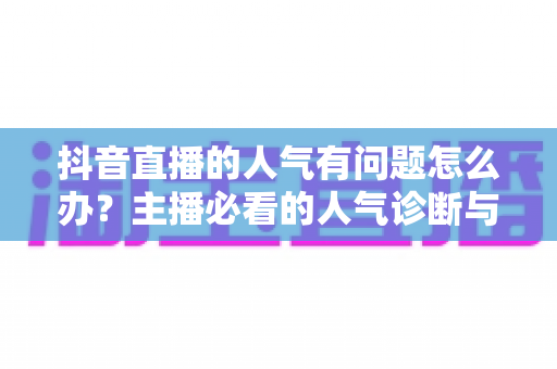 抖音直播的人气有问题怎么办?主播必看的人气诊断与提升全攻略 抖音直播的人气有问题怎么办?主播必看的人气诊断与提升全攻略