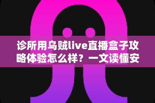 诊所用乌贼live直播盒子攻略体验怎么样?一文读懂安装流程、功能测评与合规要点 诊所用乌贼live直播盒子攻略体验怎么样?一文读懂安装流程、功能测评与合规要点