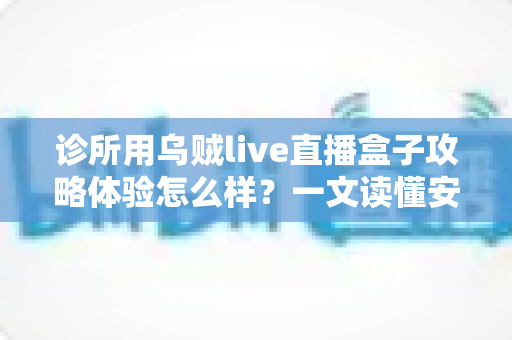 诊所用乌贼live直播盒子攻略体验怎么样?一文读懂安装流程、功能测评与合规要点 诊所用乌贼live直播盒子攻略体验怎么样?一文读懂安装流程、功能测评与合规要点