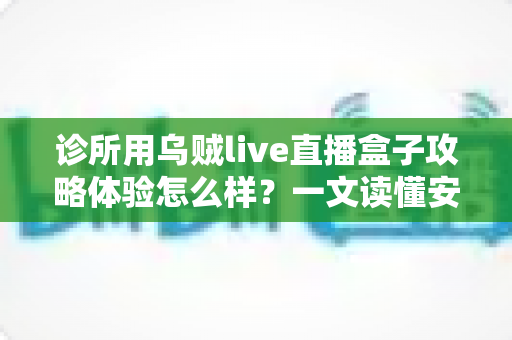 诊所用乌贼live直播盒子攻略体验怎么样？一文读懂安装流程、功能测评与合规要点