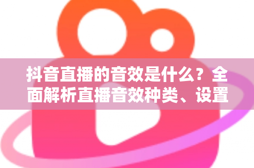 抖音直播的音效是什么?全面解析直播音效种类、设置方法与实用技巧 抖音直播的音效是什么?全面解析直播音效种类、设置方法与实用技巧