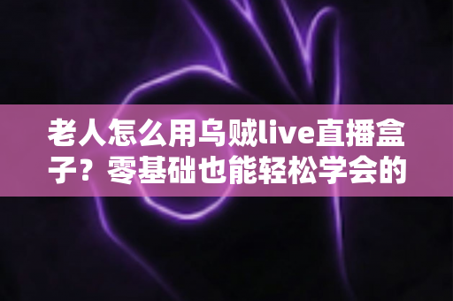 老人怎么用乌贼live直播盒子?零基础也能轻松学会的完整教程 老人怎么用乌贼live直播盒子?零基础也能轻松学会的完整教程