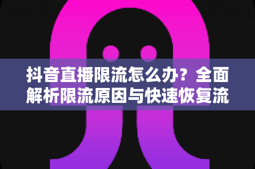 抖音直播限流怎么办？全面解析限流原因与快速恢复流量的实用指南